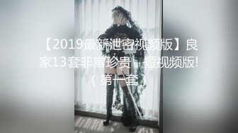 【2019最新泄密视频版】良家13套非常珍贵，短视频版!（第一套）