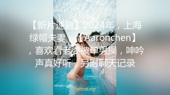 【新片速遞】2024年，上海绿帽夫妻，【Aaronchen】，喜欢看老婆被单男操，呻吟声真好听，另附聊天记录