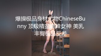 爆操极品身材尤物ChineseBunny 顶级精盆巅峰女神 美乳丰臀极品反差