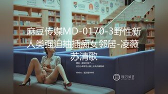 麻豆传媒MD-0170-3野性新人类强迫抽插痴女邻居-凌薇 苏清歌