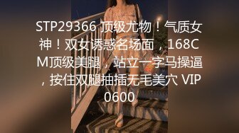 STP29366 顶级尤物！气质女神！双女诱惑名场面，168CM顶级美腿，站立一字马操逼，按住双腿抽插无毛美穴 VIP0600