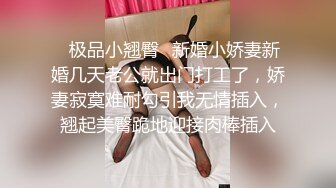 ✿极品小翘臀✿新婚小娇妻新婚几天老公就出门打工了，娇妻寂寞难耐勾引我无情插入，翘起美臀跪地迎接肉棒插入