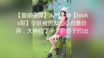 【重磅核弹】人气大神【looks哥】学妹被男友伤心自暴自弃，大神约了半个月终于约出来 (1)