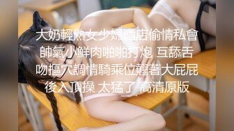 大奶輕熟女少婦酒店偷情私會帥氣小鮮肉啪啪打炮 互舔舌吻摳穴調情騎乘位翹著大屁屁後入頂操 太猛了 高清原版