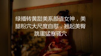 绿播转黄甜美系颜值女神，美腿粉穴大尺度自慰，翘起美臀跳蛋猛塞骚穴