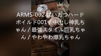 ARMS-002 ぱいおつハードボイルド001／中出し神乳ちゃん／最強スタイル巨乳ちゃん／やわやわ爆乳ちゃん