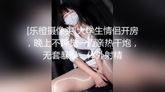 [乐橙摄像头]大学生情侣开房，晚上不睡觉一直亲热干炮，无套暴操，体外射精