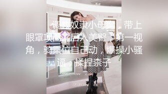 ❤️❤️调教奴隶小母狗，带上眼罩项圈，后入美臀，第一视角，骑乘位自己动，爆操小骚逼，揉捏柰子