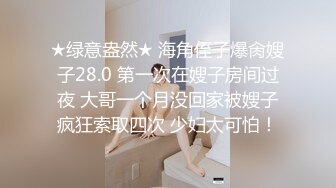 ★绿意盎然★ 海角侄子爆肏嫂子28.0 第一次在嫂子房间过夜 大哥一个月没回家被嫂子疯狂索取四次 少妇太可怕！