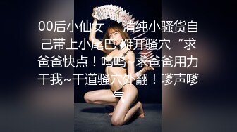 00后小仙女❤️清纯小骚货自己带上小尾巴 掰开骚穴“求爸爸快点！呜呜~求爸爸用力干我~干道骚穴外翻！嗲声嗲气