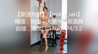 【新速片遞】【mikio_san】精油，炮击，大黑牛，双道具自插，爆浆[3.37G/MP4/3:28:21]