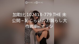 加勒比 102418-779 THE 未公開～恥じらいのお漏らし大作戦6～マリン