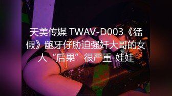 天美传媒 TWAV-D003《猛假》龅牙仔胁迫强奸大哥的女人“后果”很严重-娃娃