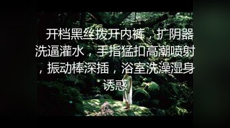    开档黑丝拨开内裤，扩阴器洗逼灌水，手指猛扣高潮喷射，振动棒深插，浴室洗澡湿身诱惑