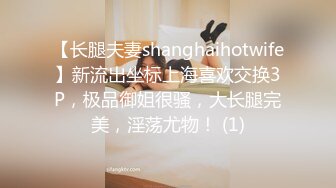 【长腿夫妻shanghaihotwife】新流出坐标上海喜欢交换3P，极品御姐很骚，大长腿完美，淫荡尤物！ (1)