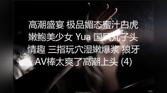 高潮盛宴 极品媚态蜜汁白虎嫩鲍美少女 Yua 国风丸子头情趣 三指玩穴湿嫩爆浆 狼牙AV棒太爽了高潮上头 (4)