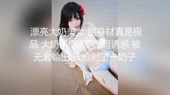  漂亮大奶美女 这身材真是极品 大奶子Q弹Q弹超诱惑 被无套输出 拔枪射了一奶子