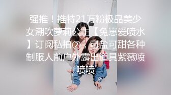 强推！推特21万粉极品美少女潮吹萝莉公主【兔崽爱喷水】订阅私拍②，可盐可甜各种制服人前户外露出道具紫薇喷喷喷