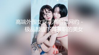 高端外围女探花高启强网约 -❤️ 极品颜值下海兼职的美女