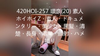 420HOI-257 環奈(20) 素人ホイホイZ・素人・ドキュメンタリー・美少女・黒髪・清楚・長身・電マ・顔射・ハメ撮り