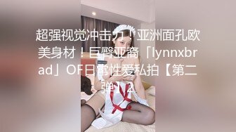 超强视觉冲击力！亚洲面孔欧美身材！巨臀亚裔「lynnxbrad」OF日常性爱私拍【第二弹】2