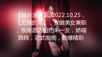 【新片速遞】  2022.10.25，【无情的屌】，安徽美女兼职，夜晚酒店相约来一发，娇喘阵阵，花式啪啪，劲爆精彩