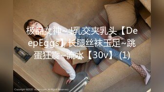 极品女神~ !乳交夹乳头【DeepEggs】长腿丝袜玉足~跳蛋狂震~流水【30v】 (1)