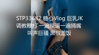 STP33682 糖心Vlog 巨乳JK调教鞭打 一遍操逼一遍捅嘴 叫声巨骚 黑椒盖饭