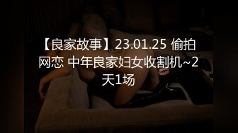 【良家故事】23.01.25 偷拍 网恋 中年良家妇女收割机~2天1场