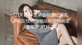 [2DF2] 胖表弟会所选妃美乳多毛女技师泡泡浴推油啪啪全套服务[BT种子]