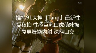 推特91大神『Tang』最新性愛私拍 性感巨乳白虎萌妹被屌男爆操內射 深喉口交