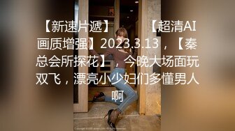 【新速片遞】 ⭐⭐⭐【超清AI画质增强】2023.3.13，【秦总会所探花】，今晚大场面玩双飞，漂亮小少妇们多懂男人啊