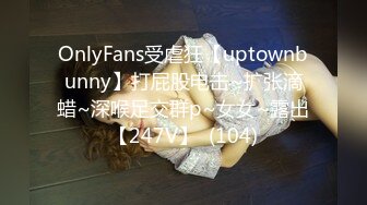 OnlyFans受虐狂【uptownbunny】打屁股电击~扩张滴蜡~深喉足交群p~女女~露出【247V】  (104)