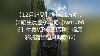 【12月新品】推特21万粉，舞蹈生反差小母狗【ranru666】付费VIP专属福利，喝尿啪啪露出道具调教 (2)