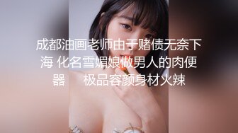 成都油画老师由于赌债无奈下海 化名雪媚娘做男人的肉便器❤️极品容颜身材火辣