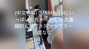 (中文字幕) [MKMP-356] いっぱい出ちゃった！ ～大量顔射と潮吹き3Pセックス～ 星なこ