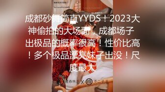 成都砂舞简直YYDS！2023大神偷拍的大场面，成都场子 出极品的概率很高！性价比高！多个极品漂亮妹子出没！尺度最大