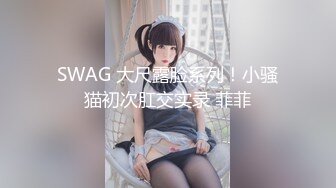 SWAG 大尺露脸系列！小骚猫初次肛交实录 菲菲