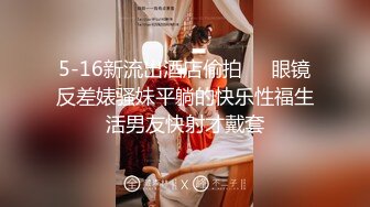 5-16新流出酒店偷拍❤️眼镜反差婊骚妹平躺的快乐性福生活男友快射才戴套