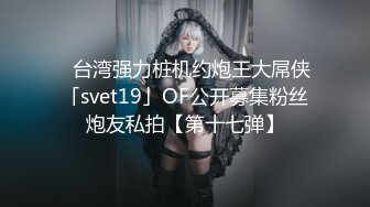 ✨台湾强力桩机约炮王大屌侠「svet19」OF公开募集粉丝炮友私拍【第十七弹】