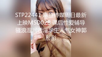 STP22441 麻豆传媒周日最新上映MSD028 课后性爱辅导骚浪湿润诱淫学生人气女神郭彤彤