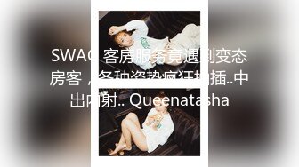 SWAG 客房服务竟遇到变态房客，各种姿势疯狂抽插..中出内射.. Queenatasha