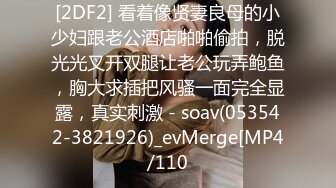 [2DF2] 看着像贤妻良母的小少妇跟老公酒店啪啪偷拍，脱光光叉开双腿让老公玩弄鲍鱼，胸大求插把风骚一面完全显露，真实刺激 - soav(053542-3821926)_evMerge[MP4/110