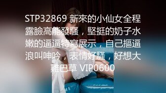 STP32869 新來的小仙女全程露臉高能發騷，堅挺的奶子水嫩的逼逼特寫展示，自己摳逼浪叫呻吟，表情好騷，好想大雞巴草 VIP0600