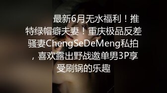 ⚫️⚫️最新6月无水福利！推特绿帽癖夫妻！重庆极品反差骚妻ChengSeDeMeng私拍，喜欢露出野战邀单男3P享受刷锅的乐趣