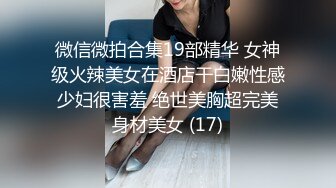 微信微拍合集19部精华 女神级火辣美女在酒店干白嫩性感少妇很害羞 绝世美胸超完美身材美女 (17)