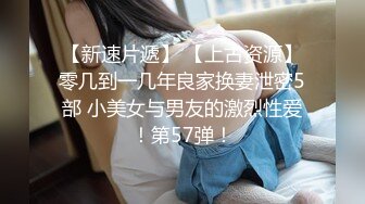 【新速片遞】 【上古资源】零几到一几年良家换妻泄密5部 小美女与男友的激烈性爱！第57弹！