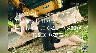 [ipx-940] 「もうイッてるってばぁっ」 Hカップおっぱい揺らしイキまくるアクメ超絶頂SEX 八蜜凛